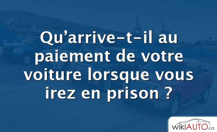 Qu’arrive-t-il au paiement de votre voiture lorsque vous irez en prison ?